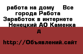 работа на дому  - Все города Работа » Заработок в интернете   . Ненецкий АО,Каменка д.